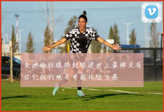 麦迪逊社媒热刺球迷世上最棒没有你们我们绝不可能化险为夷
